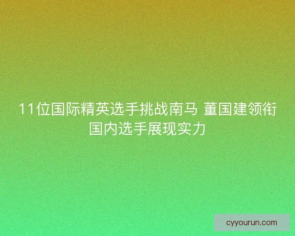 11位国际精英选手挑战南马 董国建领衔国内选手展现实力