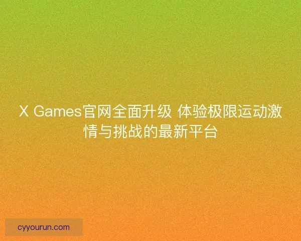 X Games官网全面升级 体验极限运动激情与挑战的最新平台