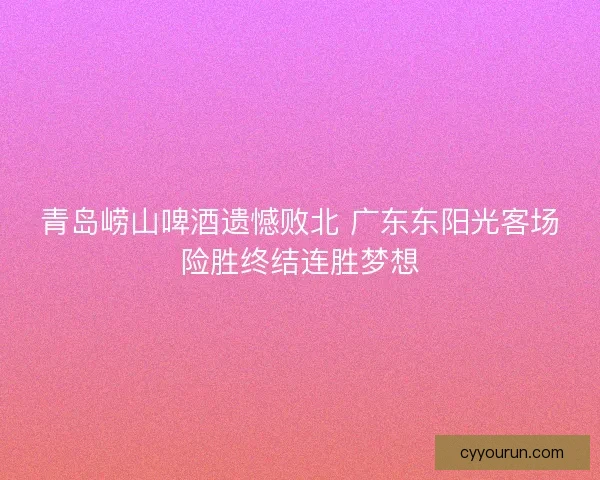 青岛崂山啤酒遗憾败北 广东东阳光客场险胜终结连胜梦想