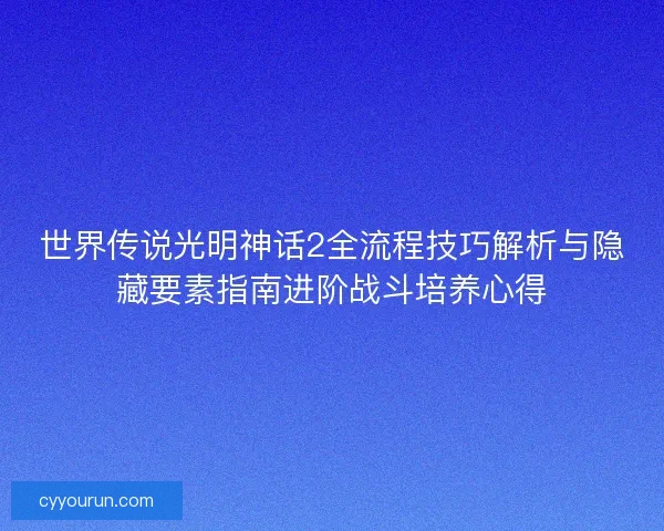 世界传说光明神话2全流程技巧解析与隐藏要素指南进阶战斗培养心得