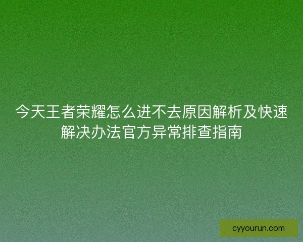今天王者荣耀怎么进不去原因解析及快速解决办法官方异常排查指南