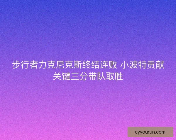 步行者力克尼克斯终结连败 小波特贡献关键三分带队取胜