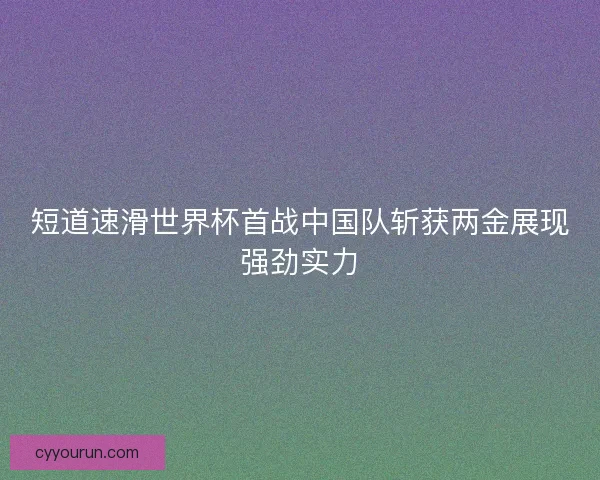 短道速滑世界杯首战中国队斩获两金展现强劲实力