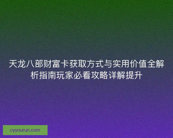 天龙八部财富卡获取方式与实用价值全解析指南玩家必看攻略详解提升