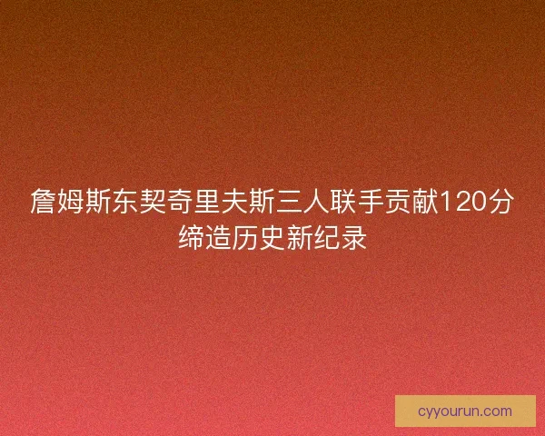 詹姆斯东契奇里夫斯三人联手贡献120分缔造历史新纪录