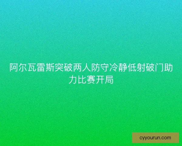阿尔瓦雷斯突破两人防守冷静低射破门助力比赛开局
