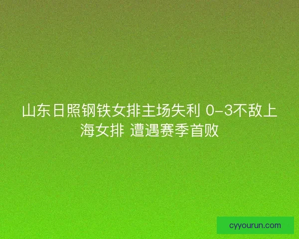 山东日照钢铁女排主场失利 0-3不敌上海女排 遭遇赛季首败